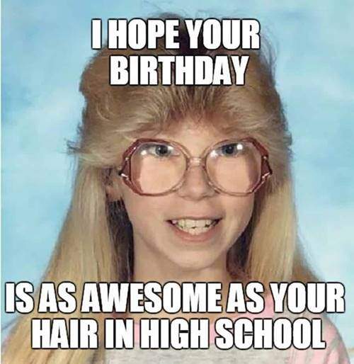 weird birthday meme is as awesome as your hair in high school
