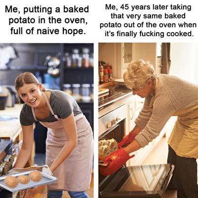 42 Funny Potato Memes “Me, putting a baked potato in the oven, full of naive hope. Me, 45 years later taking that very same baked potato out of the oven when it's finally fucking cooked.”