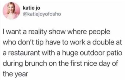 The 55 Funniest Tweets Memes Of All Time Funniest Tweets Of The Day I'd want a reality programme where customers who don't tip must work as many hours as they are tipped, but they're stuck on a terrace in the middle of a brunch rush with a foot of snow on the ground on the first nice day of the year
